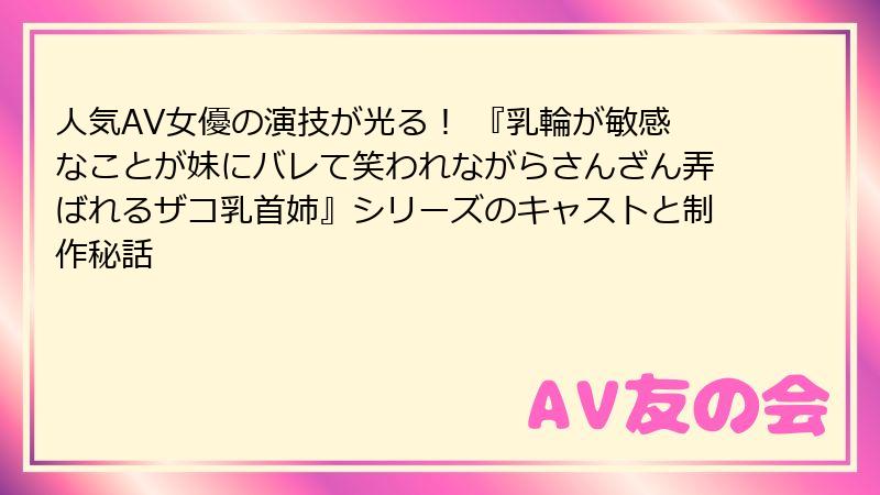人気AV女優の演技が光る！ 『乳輪が敏感なことが妹にバレて笑われながらさんざん弄ばれるザコ乳首姉』シリーズのキャストと制作秘話