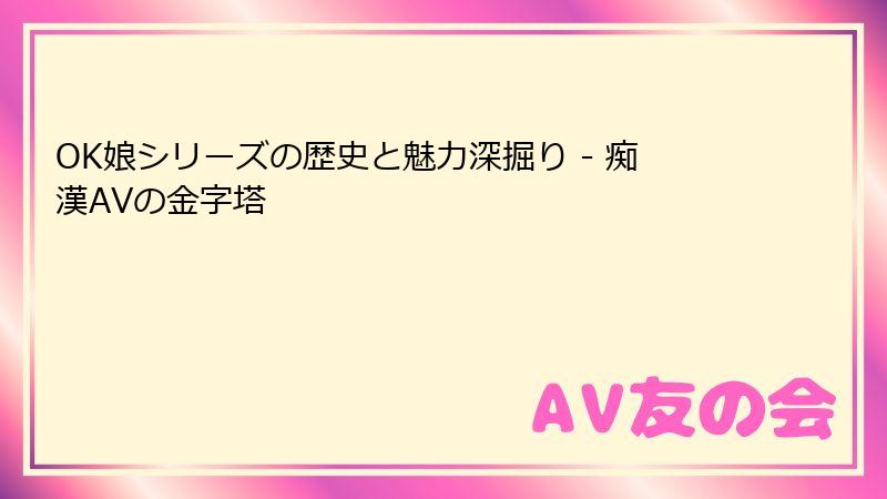 OK娘シリーズの歴史と魅力深掘り - 痴漢AVの金字塔