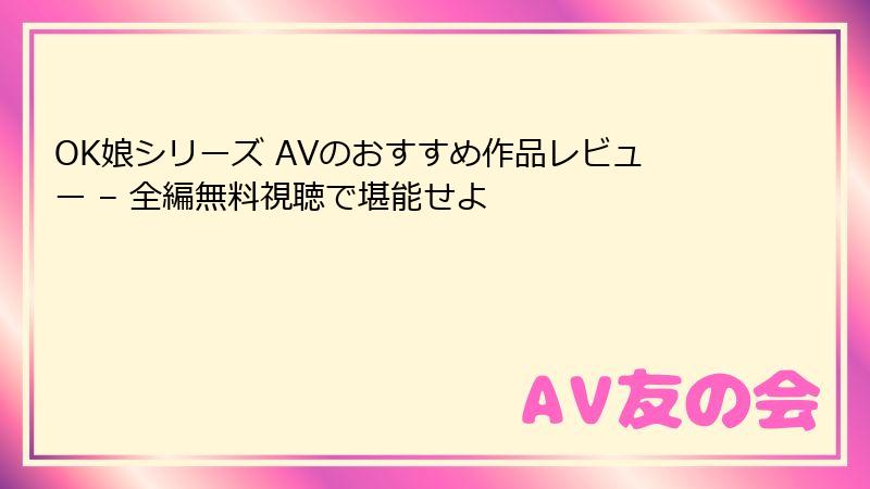 OK娘シリーズ AVのおすすめ作品レビュー – 全編無料視聴で堪能せよ