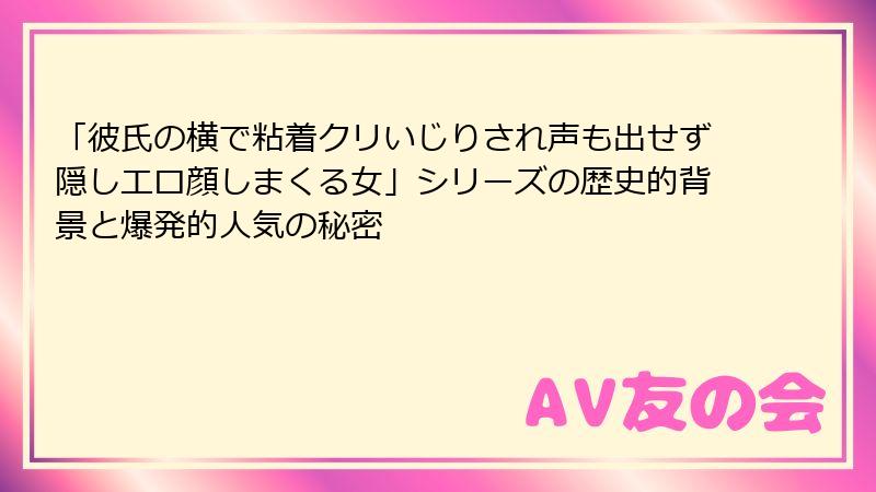 「彼氏の横で粘着クリいじりされ声も出せず隠しエロ顔しまくる女」シリーズの歴史的背景と爆発的人気の秘密