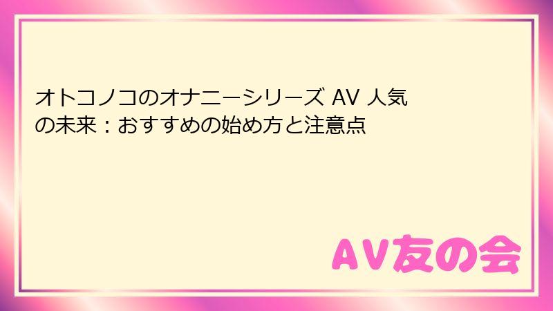 オトコノコのオナニーシリーズ AV 人気の未来：おすすめの始め方と注意点