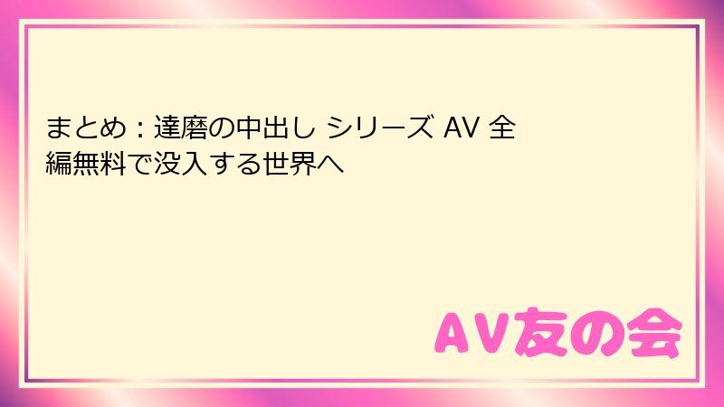 まとめ：達磨の中出し シリーズ AV 全編無料で没入する世界へ
