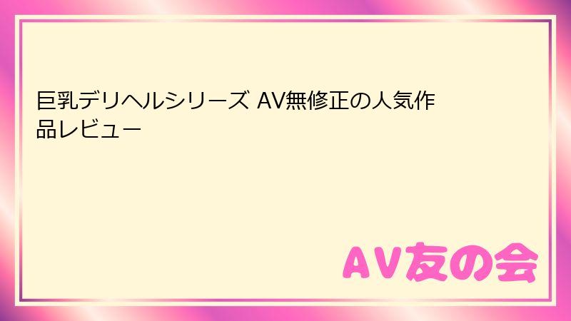 巨乳デリヘルシリーズ AV無修正の人気作品レビュー