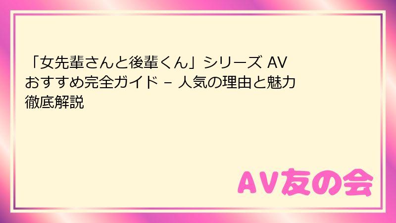 「女先輩さんと後輩くん」シリーズ AV おすすめ完全ガイド – 人気の理由と魅力徹底解説