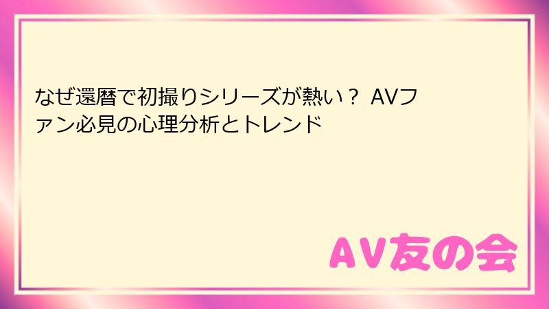なぜ還暦で初撮りシリーズが熱い？ AVファン必見の心理分析とトレンド
