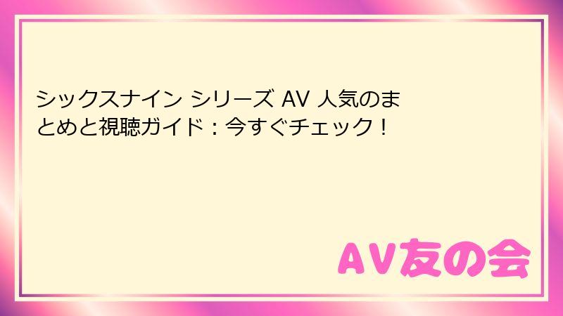 シックスナイン シリーズ AV 人気のまとめと視聴ガイド：今すぐチェック！