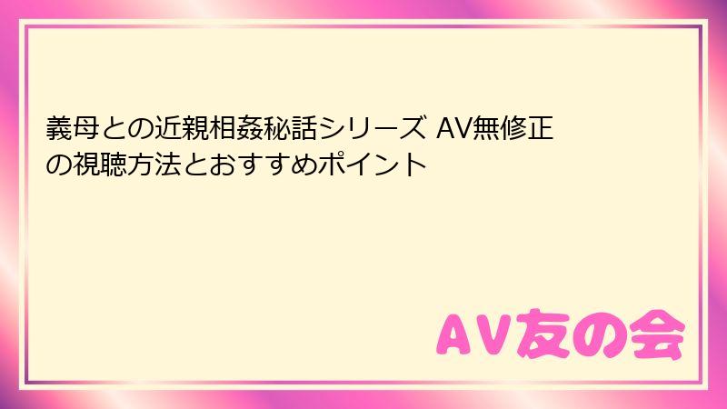 義母との近親相姦秘話シリーズ AV無修正の視聴方法とおすすめポイント
