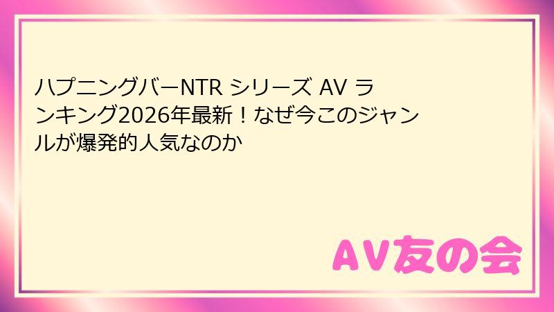 ハプニングバーNTR シリーズ AV ランキング2026年最新！なぜ今このジャンルが爆発的人気なのか