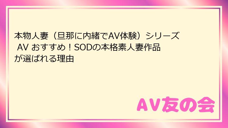 本物人妻（旦那に内緒でAV体験）シリーズ AV おすすめ！SODの本格素人妻作品が選ばれる理由