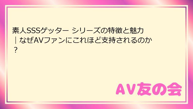 素人SSSゲッター シリーズの特徴と魅力|なぜAVファンにこれほど支持されるのか?