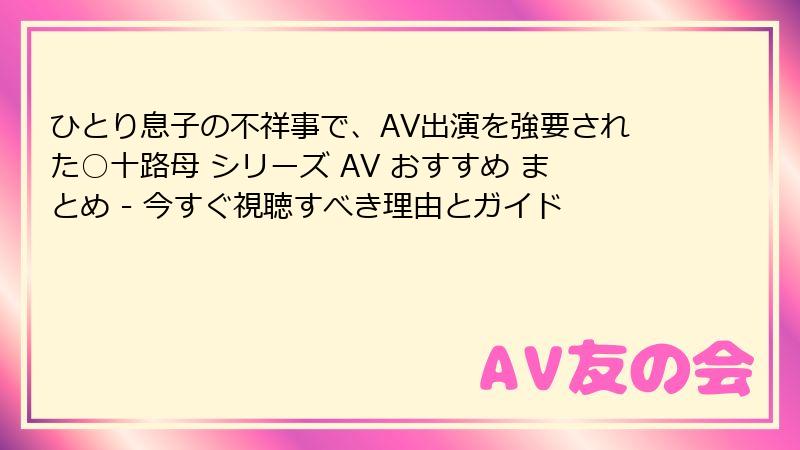 ひとり息子の不祥事で、AV出演を強要された○十路母 シリーズ AV おすすめ まとめ - 今すぐ視聴すべき理由とガイド