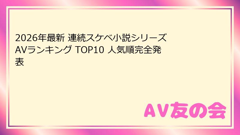 2026年最新 連続スケベ小説シリーズ AVランキング TOP10 人気順完全発表