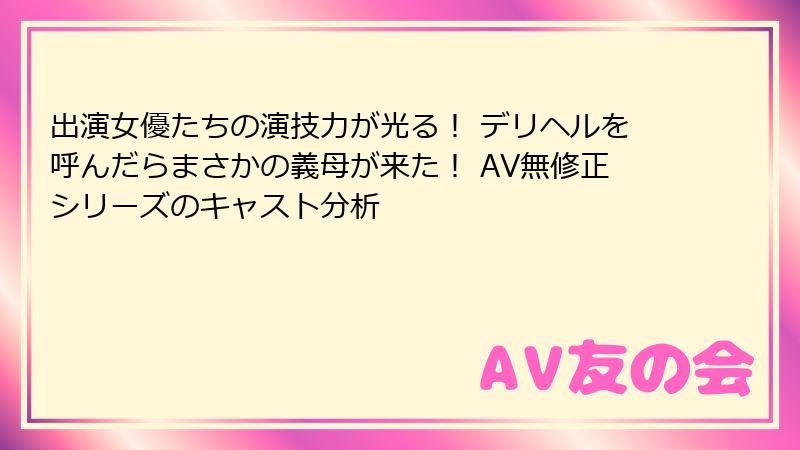 出演女優たちの演技力が光る！ デリヘルを呼んだらまさかの義母が来た！ AV無修正シリーズのキャスト分析