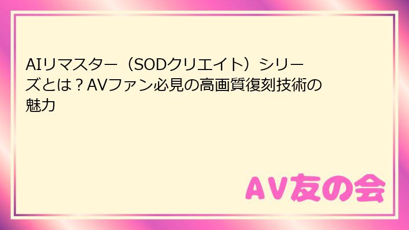 AIリマスター（SODクリエイト）シリーズとは？AVファン必見の高画質復刻技術の魅力