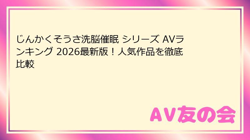 じんかくそうさ洗脳催眠 シリーズ AVランキング 2026最新版！人気作品を徹底比較