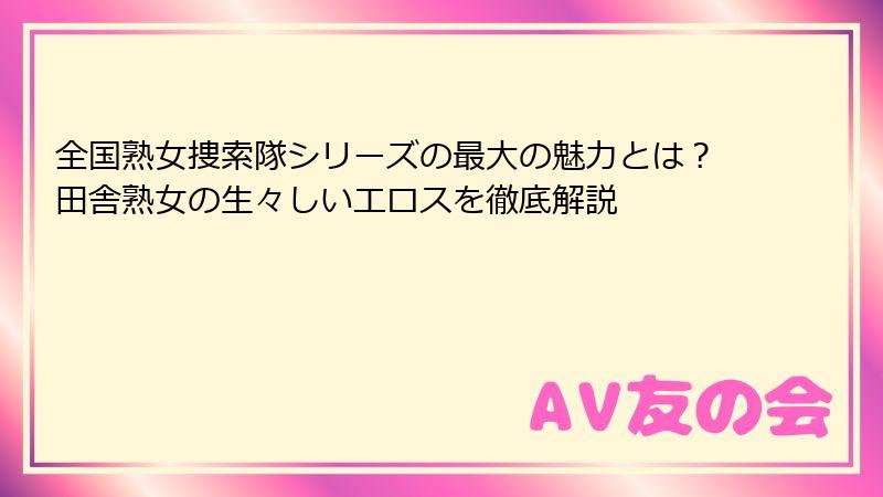 全国熟女捜索隊シリーズの最大の魅力とは?田舎熟女の生々しいエロスを徹底解説