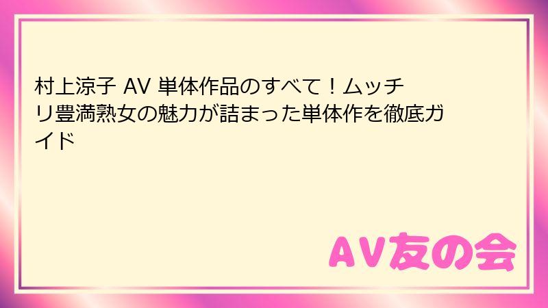 村上涼子 AV 単体作品のすべて!ムッチリ豊満熟女の魅力が詰まった単体作を徹底ガイド