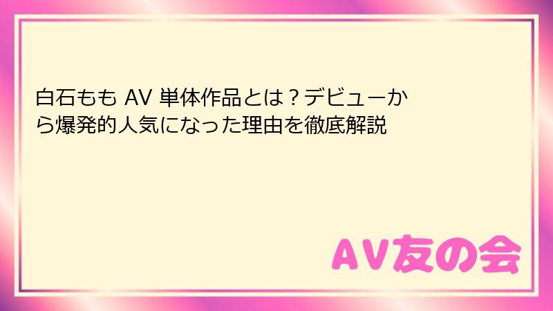 白石もも AV 単体作品とは?デビューから爆発的人気になった理由を徹底解説