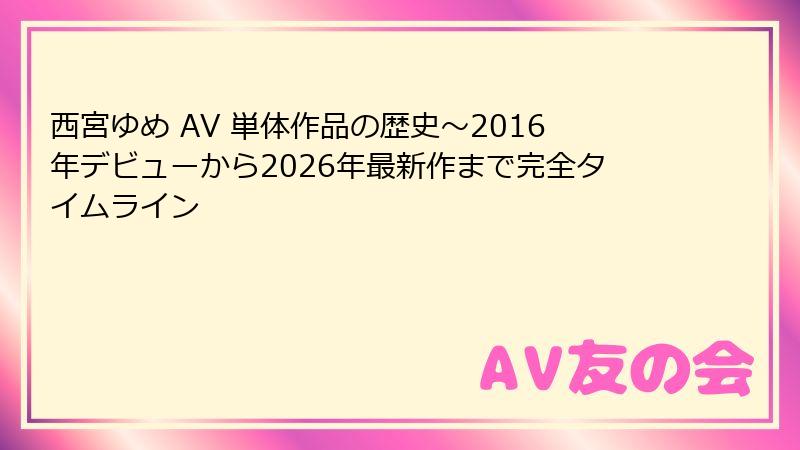 西宮ゆめ AV 単体作品の歴史～2016年デビューから2026年最新作まで完全タイムライン
