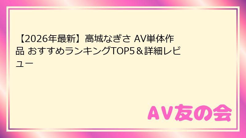 【2026年最新】高城なぎさ AV単体作品 おすすめランキングTOP5＆詳細レビュー