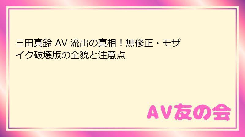 三田真鈴 AV 流出の真相!無修正・モザイク破壊版の全貌と注意点