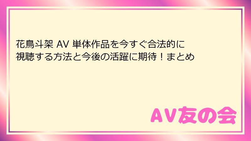花鳥斗架 AV 単体作品を今すぐ合法的に視聴する方法と今後の活躍に期待!まとめ
