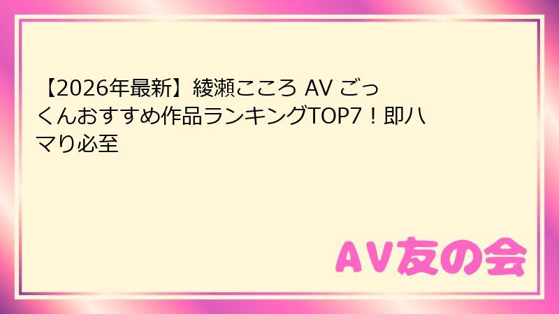 【2026年最新】綾瀬こころ AV ごっくんおすすめ作品ランキングTOP7!即ハマり必至