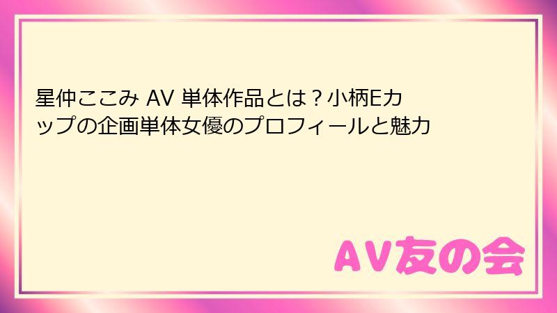 星仲ここみ AV 単体作品とは？小柄Eカップの企画単体女優のプロフィールと魅力