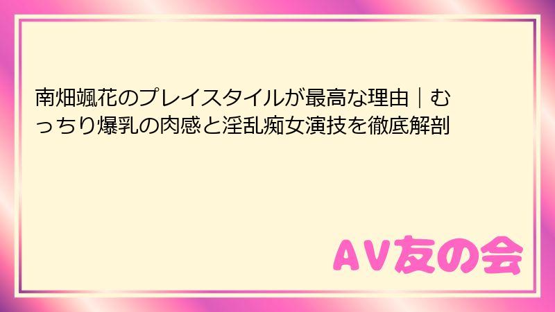 南畑颯花のプレイスタイルが最高な理由｜むっちり爆乳の肉感と淫乱痴女演技を徹底解剖