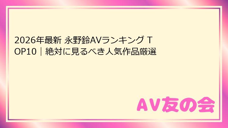 2026年最新 永野鈴AVランキング TOP10｜絶対に見るべき人気作品厳選