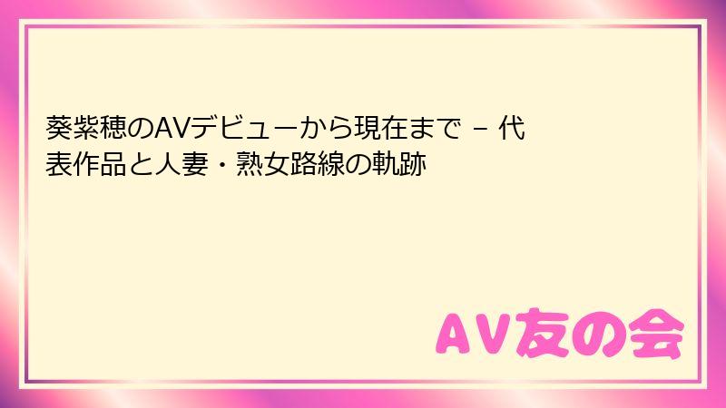 葵紫穂のAVデビューから現在まで – 代表作品と人妻・熟女路線の軌跡