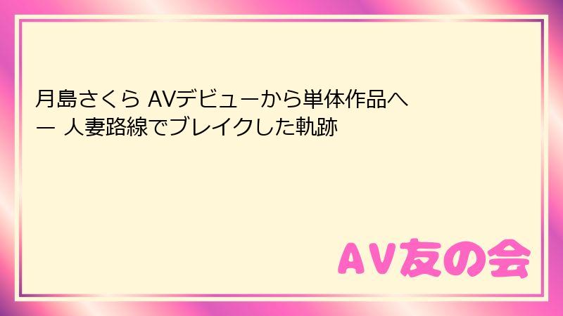月島さくら AVデビューから単体作品へ — 人妻路線でブレイクした軌跡