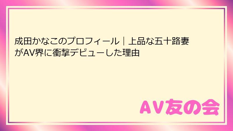 成田かなこのプロフィール|上品な五十路妻がAV界に衝撃デビューした理由