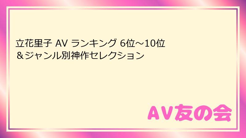立花里子 AV ランキング 6位〜10位&ジャンル別神作セレクション
