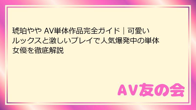 琥珀やや AV単体作品完全ガイド｜可愛いルックスと激しいプレイで人気爆発中の単体女優を徹底解説