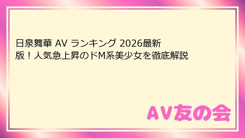 日泉舞華 AV ランキング 2026最新版！人気急上昇のドM系美少女を徹底解説