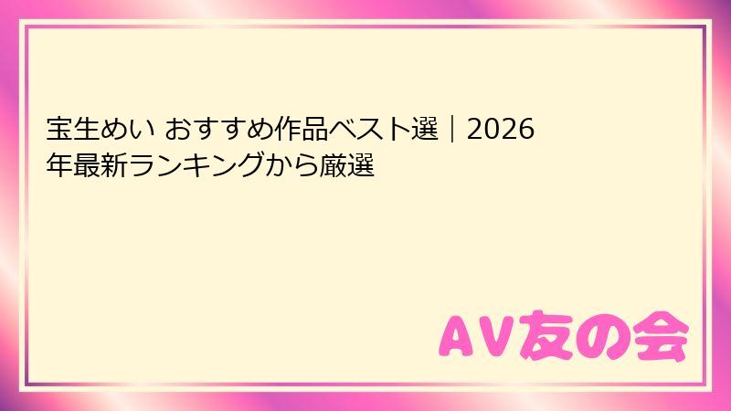 宝生めい おすすめ作品ベスト選｜2026年最新ランキングから厳選