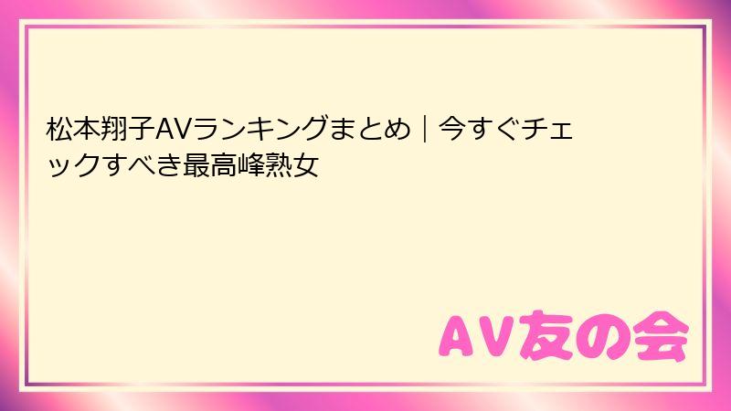 松本翔子AVランキングまとめ｜今すぐチェックすべき最高峰熟女