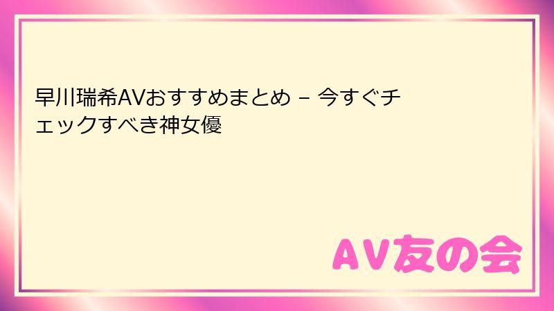 早川瑞希AVおすすめまとめ – 今すぐチェックすべき神女優