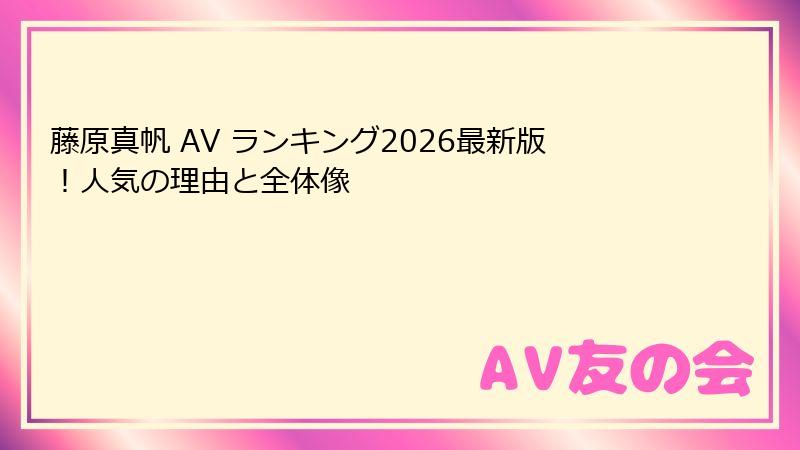 藤原真帆 AV ランキング2026最新版！人気の理由と全体像