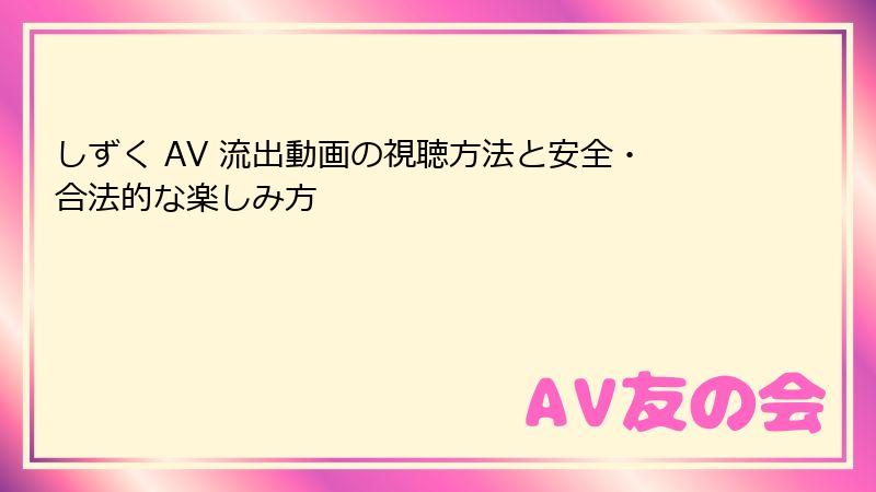 しずく AV 流出動画の視聴方法と安全・合法的な楽しみ方