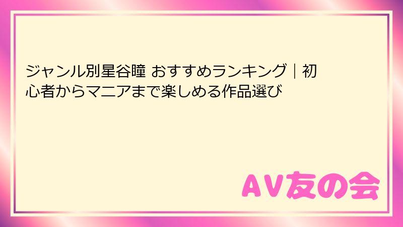 ジャンル別星谷瞳 おすすめランキング｜初心者からマニアまで楽しめる作品選び
