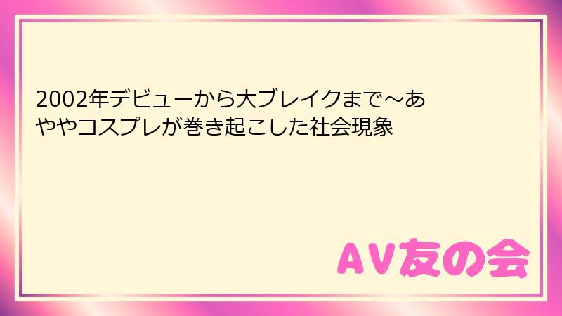 2002年デビューから大ブレイクまで~あややコスプレが巻き起こした社会現象