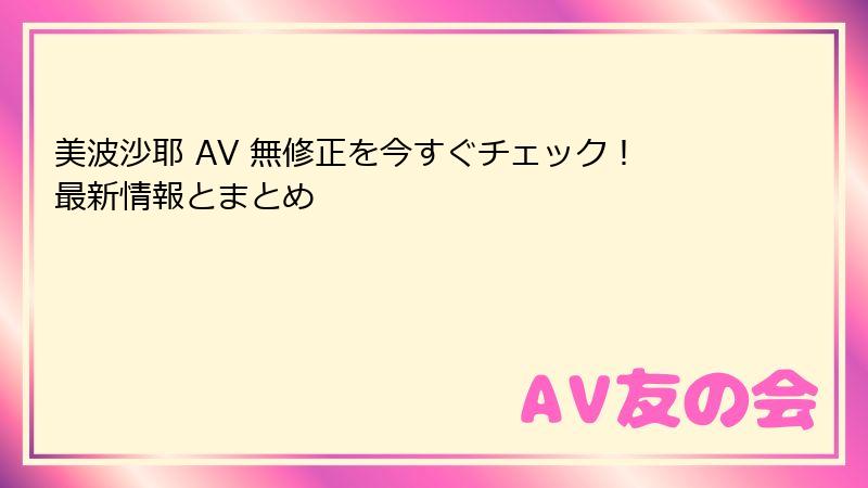 美波沙耶 AV 無修正を今すぐチェック！最新情報とまとめ