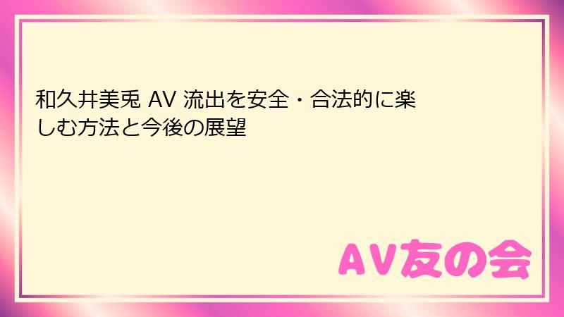和久井美兎 AV 流出を安全・合法的に楽しむ方法と今後の展望