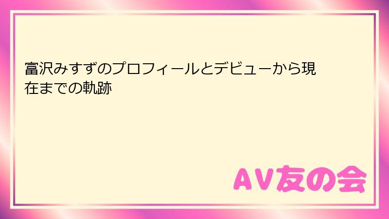富沢みすずのプロフィールとデビューから現在までの軌跡