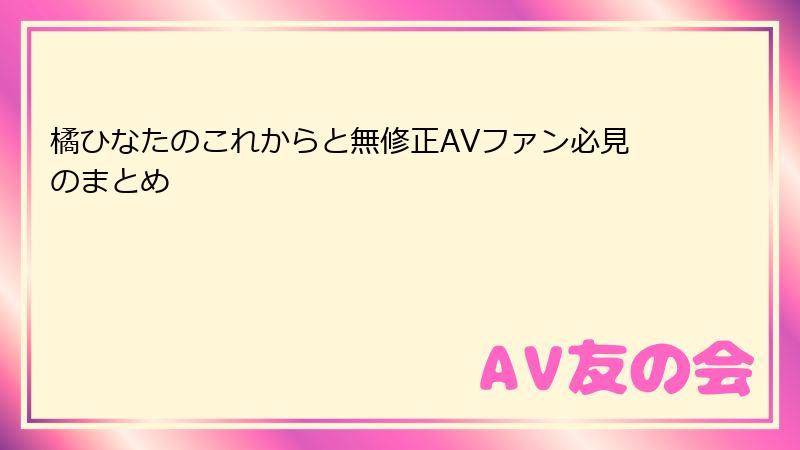 橘ひなたのこれからと無修正AVファン必見のまとめ
