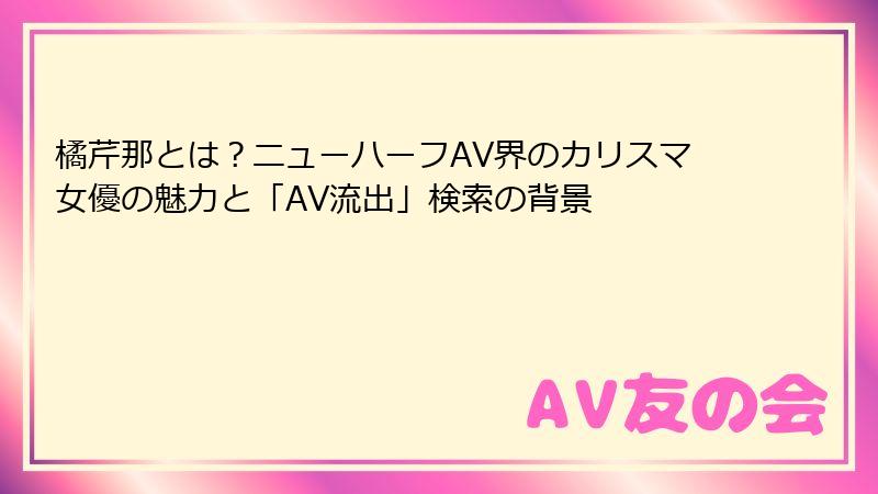 橘芹那とは?ニューハーフAV界のカリスマ女優の魅力と「AV流出」検索の背景