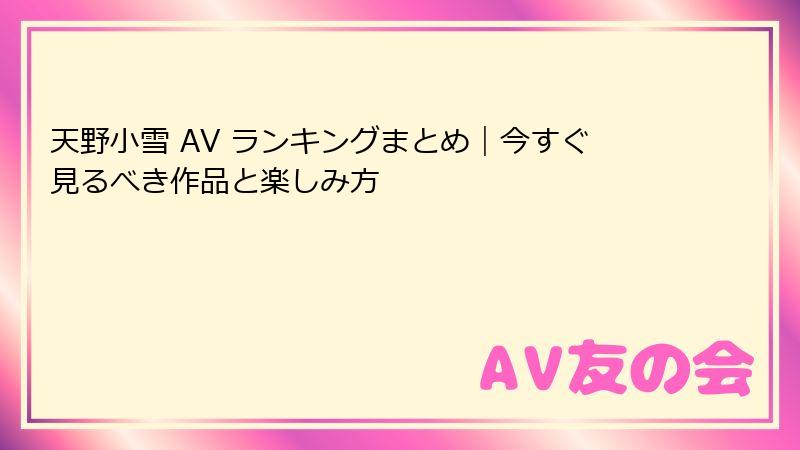 天野小雪 AV ランキングまとめ|今すぐ見るべき作品と楽しみ方