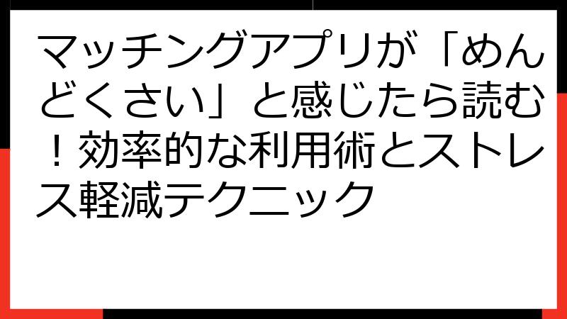 マッチングアプリが「めんどくさい」と感じたら読む！効率的な利用術とストレス軽減テクニック